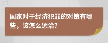 国家对于经济犯罪的对策有哪些，该怎么惩治？