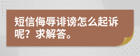 短信侮辱诽谤怎么起诉呢？求解答。