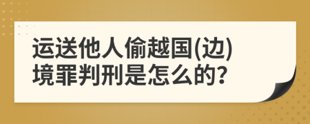 运送他人偷越国(边)境罪判刑是怎么的？