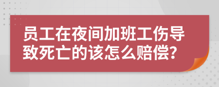 员工在夜间加班工伤导致死亡的该怎么赔偿？