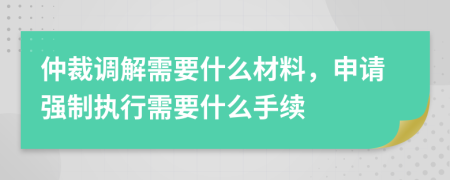 仲裁调解需要什么材料，申请强制执行需要什么手续