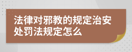 法律对邪教的规定治安处罚法规定怎么