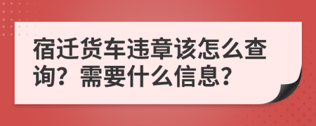 宿迁货车违章该怎么查询？需要什么信息？