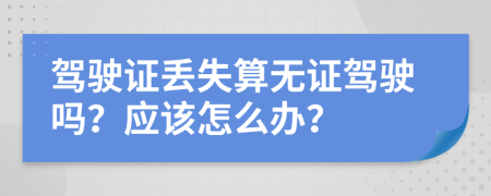 驾驶证丢失算无证驾驶吗？应该怎么办？