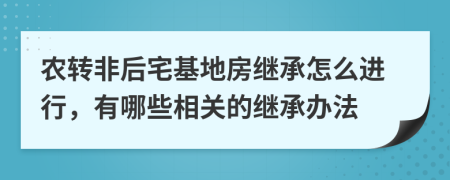 农转非后宅基地房继承怎么进行，有哪些相关的继承办法