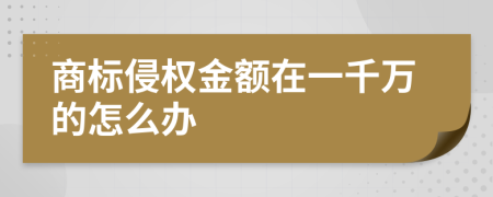 商标侵权金额在一千万的怎么办