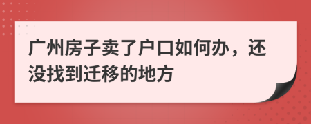 广州房子卖了户口如何办，还没找到迁移的地方