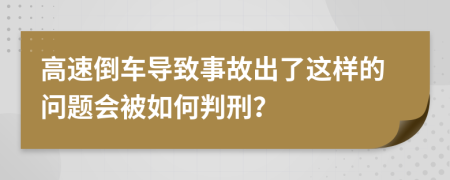 高速倒车导致事故出了这样的问题会被如何判刑？