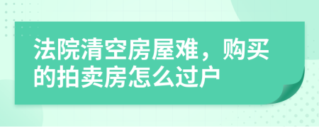 法院清空房屋难，购买的拍卖房怎么过户