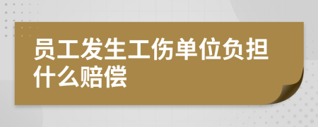 员工发生工伤单位负担什么赔偿