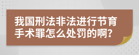 我国刑法非法进行节育手术罪怎么处罚的啊？