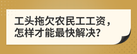 工头拖欠农民工工资，怎样才能最快解决？