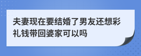 夫妻现在要结婚了男友还想彩礼钱带回婆家可以吗