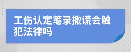 工伤认定笔录撒谎会触犯法律吗