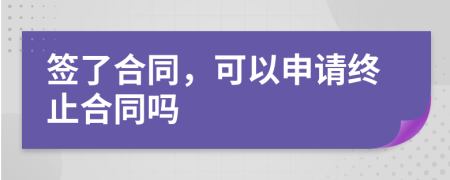 签了合同，可以申请终止合同吗