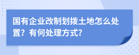 国有企业改制划拨土地怎么处置？有何处理方式？