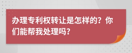 办理专利权转让是怎样的？你们能帮我处理吗？