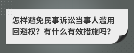 怎样避免民事诉讼当事人滥用回避权？有什么有效措施吗？