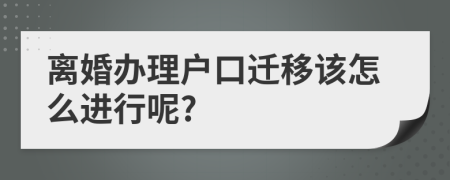 离婚办理户口迁移该怎么进行呢?