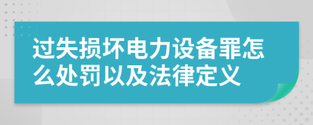 过失损坏电力设备罪怎么处罚以及法律定义