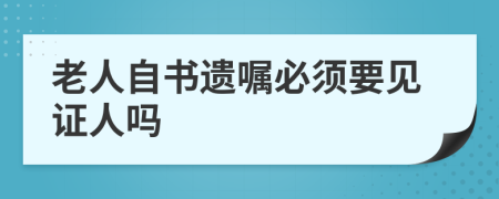 老人自书遗嘱必须要见证人吗