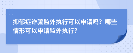 抑郁症诈骗监外执行可以申请吗？哪些情形可以申请监外执行？