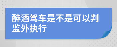 醉酒驾车是不是可以判监外执行