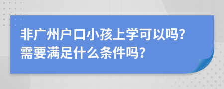 非广州户口小孩上学可以吗？需要满足什么条件吗？