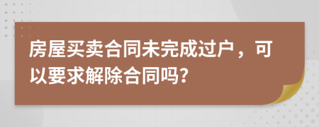 房屋买卖合同未完成过户，可以要求解除合同吗？