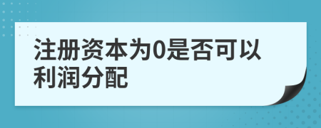 注册资本为0是否可以利润分配