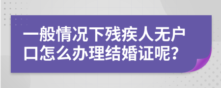 一般情况下残疾人无户口怎么办理结婚证呢？