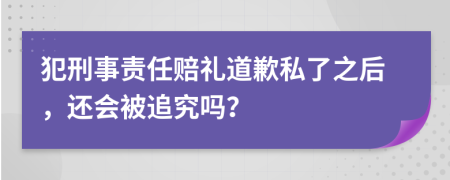 犯刑事责任赔礼道歉私了之后，还会被追究吗？