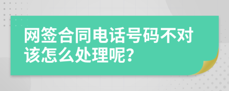 网签合同电话号码不对该怎么处理呢？