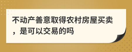 不动产善意取得农村房屋买卖，是可以交易的吗