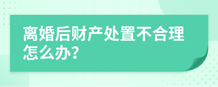 离婚后财产处置不合理怎么办？