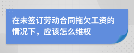 在未签订劳动合同拖欠工资的情况下，应该怎么维权