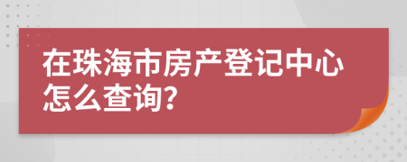 在珠海市房产登记中心怎么查询？