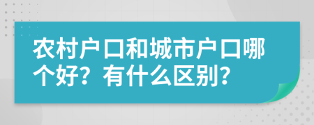 农村户口和城市户口哪个好？有什么区别？