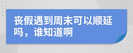 丧假遇到周末可以顺延吗，谁知道啊