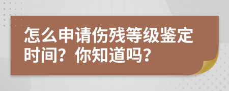 怎么申请伤残等级鉴定时间？你知道吗？