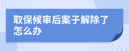 取保候审后案子解除了怎么办