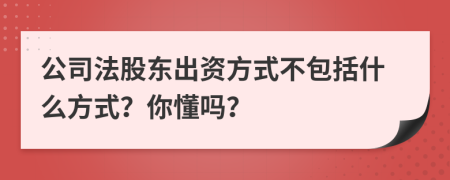 公司法股东出资方式不包括什么方式？你懂吗？