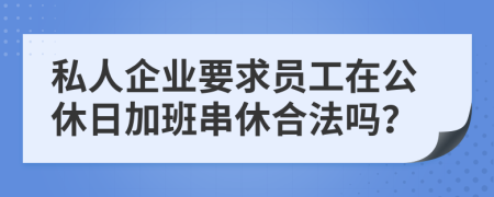 私人企业要求员工在公休日加班串休合法吗？