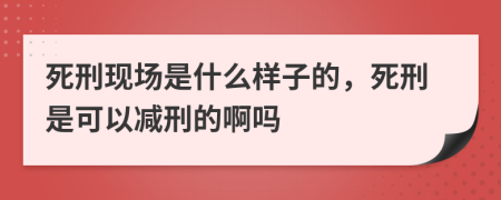 死刑现场是什么样子的，死刑是可以减刑的啊吗