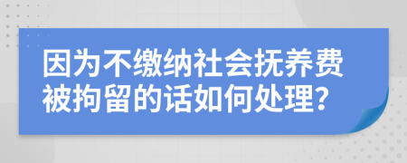 因为不缴纳社会抚养费被拘留的话如何处理？