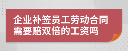 企业补签员工劳动合同需要赔双倍的工资吗
