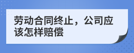 劳动合同终止，公司应该怎样赔偿