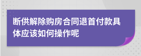 断供解除购房合同退首付款具体应该如何操作呢