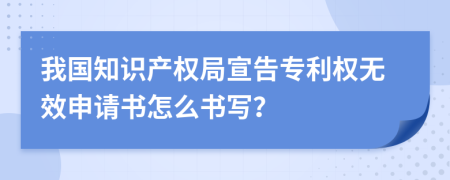 我国知识产权局宣告专利权无效申请书怎么书写？