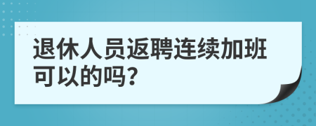 退休人员返聘连续加班可以的吗？